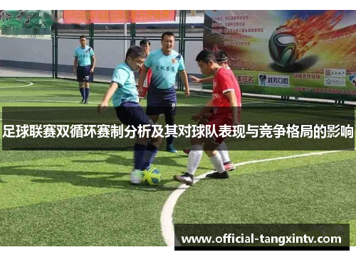 足球联赛双循环赛制分析及其对球队表现与竞争格局的影响